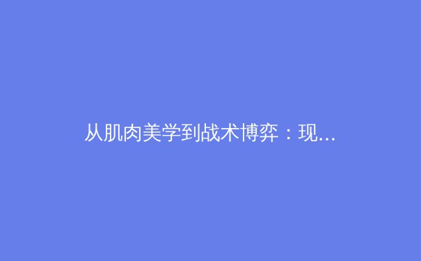 从肌肉美学到战术博弈：现代体育竞技的视觉革命与商业重构 - 2