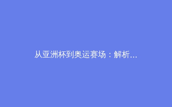 从亚洲杯到奥运赛场：解析亚洲体育崛起的文化基因与训练革命 - 4