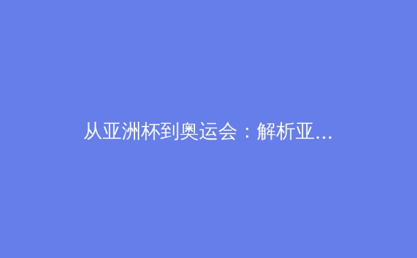 从亚洲杯到奥运会：解析亚洲体育崛起的战略转型与人才培育体系 - 4